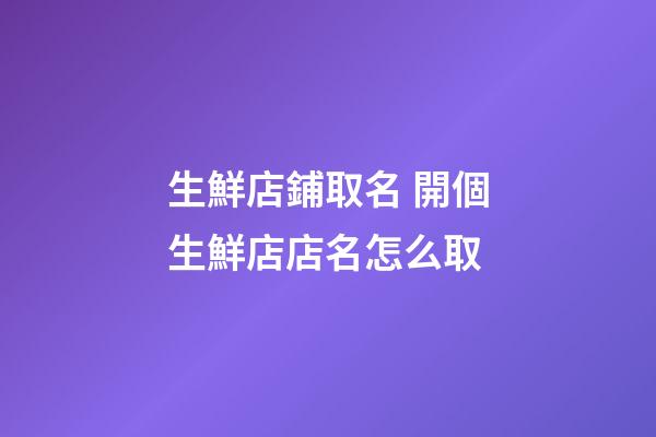 生鮮店鋪取名 開個生鮮店店名怎么取-第1張-店鋪起名-玄機派